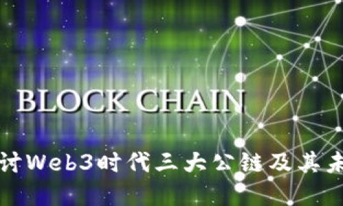 深入探讨Web3时代三大公链及其未来发展