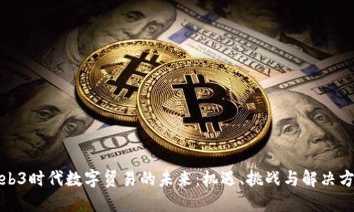 Web3时代数字贸易的未来：机遇、挑战与解决方案