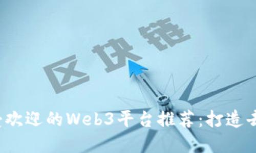 2023年最受欢迎的Web3平台推荐：打造去中心化未来