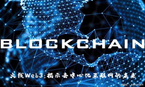 火线Web3：揭示去中心化互联网的未来