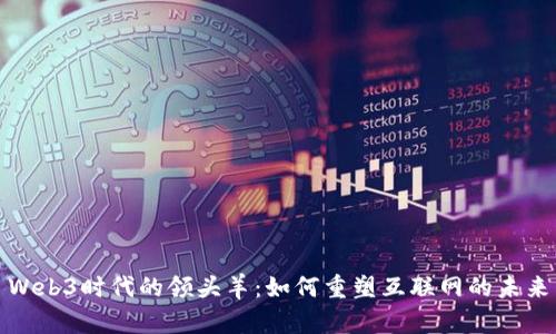 Web3时代的领头羊：如何重塑互联网的未来