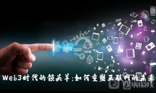 Web3时代的领头羊：如何重塑互联网的未来